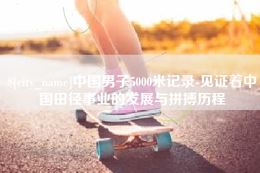 铜仁中国男子5000米记录-见证着中国田径事业的发展与拼搏历程