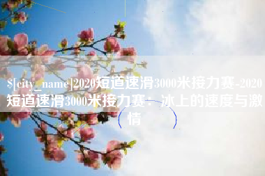 铜仁2020短道速滑3000米接力赛-2020短道速滑3000米接力赛：冰上的速度与激情