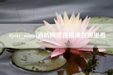 铜仁消防网络直播课在哪里看