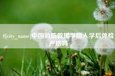 铜仁中国消防救援学院入学后体检严格吗