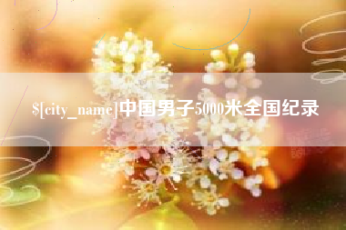 铜仁中国男子5000米全国纪录
