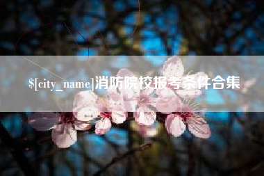 铜仁消防院校报考条件合集