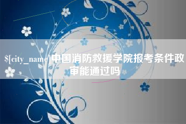 铜仁中国消防救援学院报考条件政审能通过吗