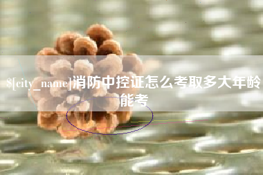 铜仁消防中控证怎么考取多大年龄能考